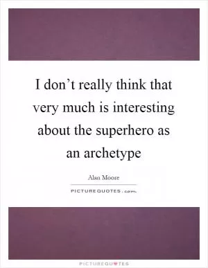 I don’t really think that very much is interesting about the superhero as an archetype Picture Quote #1
