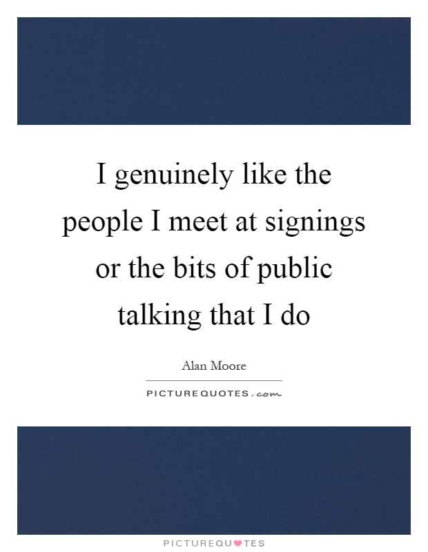 I genuinely like the people I meet at signings or the bits of public talking that I do Picture Quote #1