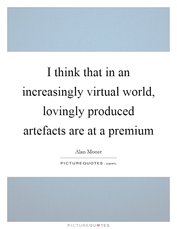 I think that in an increasingly virtual world, lovingly produced artefacts are at a premium Picture Quote #1