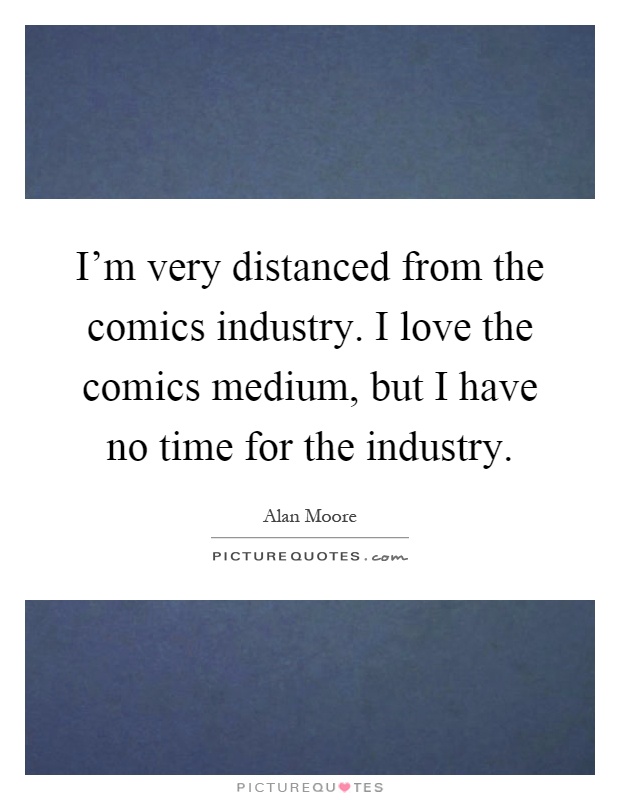 I'm very distanced from the comics industry. I love the comics medium, but I have no time for the industry Picture Quote #1