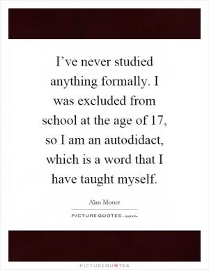 I’ve never studied anything formally. I was excluded from school at the age of 17, so I am an autodidact, which is a word that I have taught myself Picture Quote #1