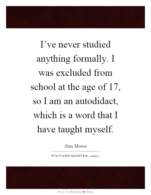 I've never studied anything formally. I was excluded from school at the age of 17, so I am an autodidact, which is a word that I have taught myself Picture Quote #1