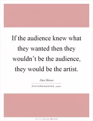 If the audience knew what they wanted then they wouldn’t be the audience, they would be the artist Picture Quote #1