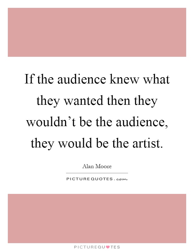 If the audience knew what they wanted then they wouldn't be the audience, they would be the artist Picture Quote #1