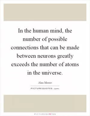 In the human mind, the number of possible connections that can be made between neurons greatly exceeds the number of atoms in the universe Picture Quote #1