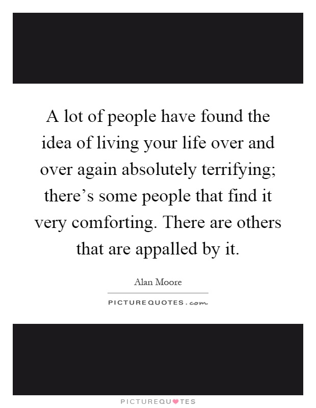 A lot of people have found the idea of living your life over and over again absolutely terrifying; there's some people that find it very comforting. There are others that are appalled by it Picture Quote #1
