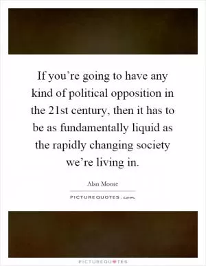 If you’re going to have any kind of political opposition in the 21st century, then it has to be as fundamentally liquid as the rapidly changing society we’re living in Picture Quote #1