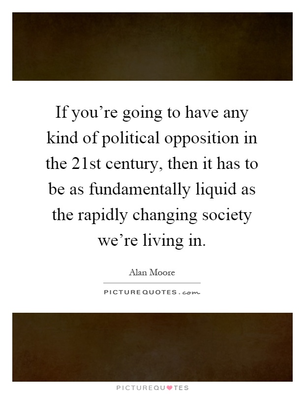 If you're going to have any kind of political opposition in the 21st century, then it has to be as fundamentally liquid as the rapidly changing society we're living in Picture Quote #1