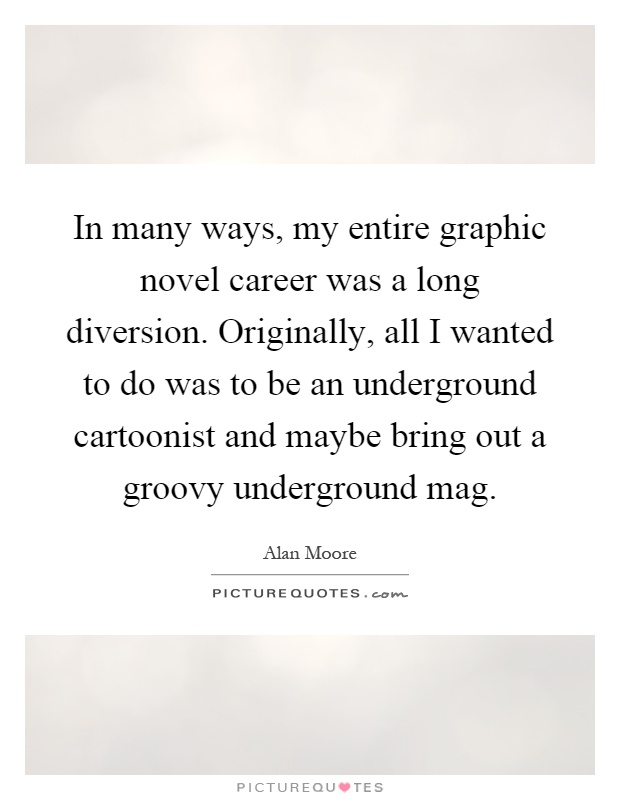 In many ways, my entire graphic novel career was a long diversion. Originally, all I wanted to do was to be an underground cartoonist and maybe bring out a groovy underground mag Picture Quote #1