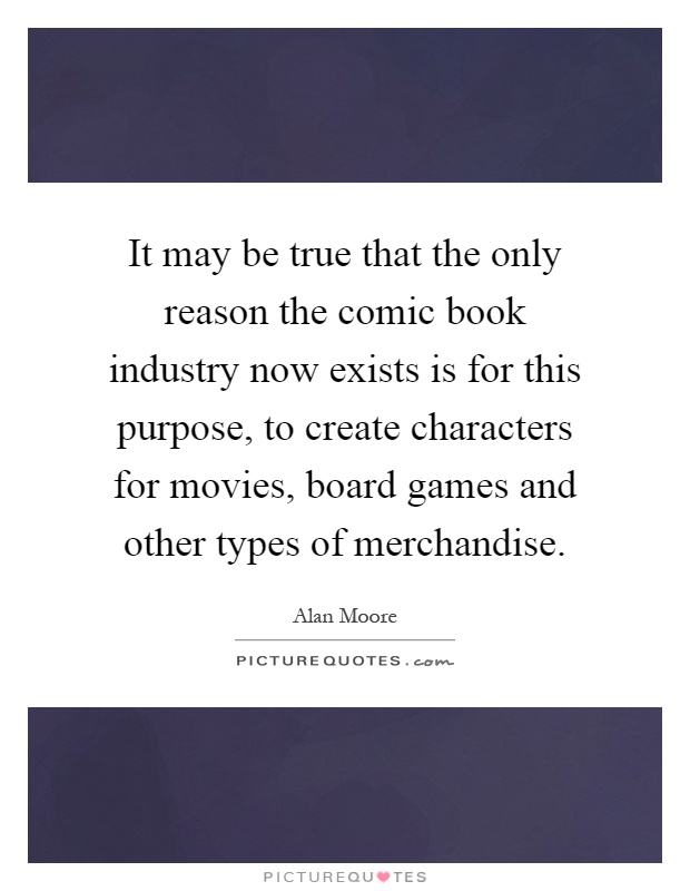 It may be true that the only reason the comic book industry now exists is for this purpose, to create characters for movies, board games and other types of merchandise Picture Quote #1