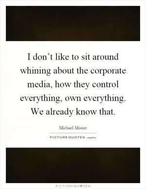 I don’t like to sit around whining about the corporate media, how they control everything, own everything. We already know that Picture Quote #1