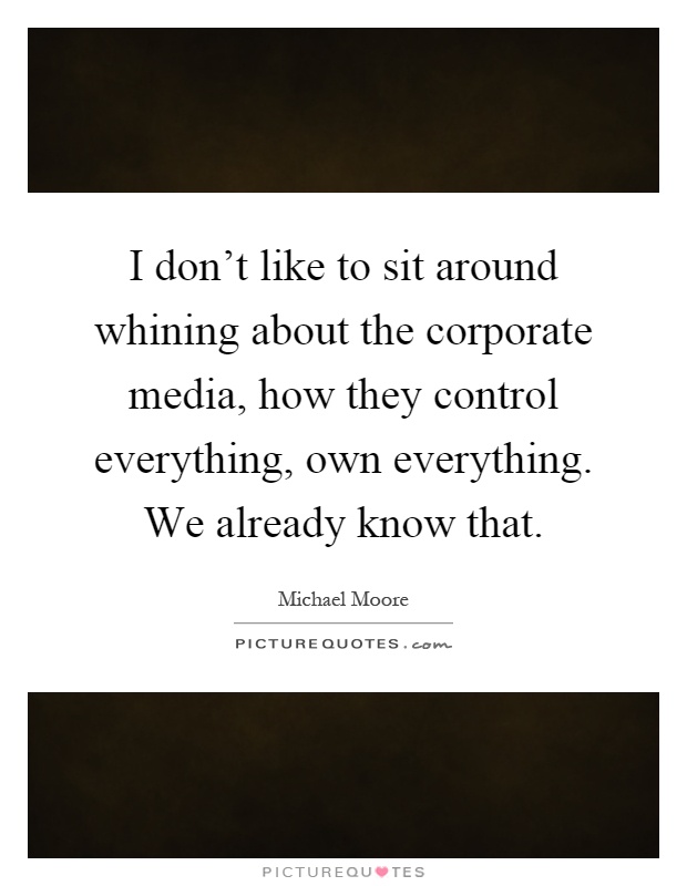 I don't like to sit around whining about the corporate media, how they control everything, own everything. We already know that Picture Quote #1