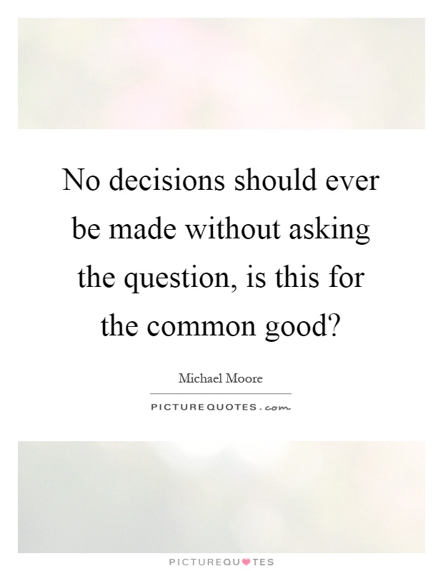 No decisions should ever be made without asking the question, is this for the common good? Picture Quote #1