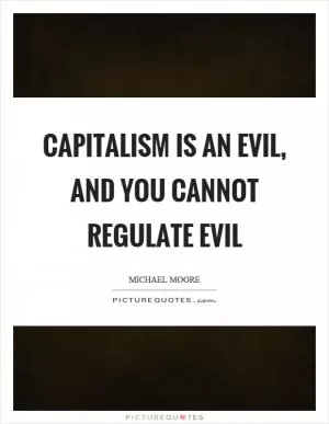 Capitalism is an evil, and you cannot regulate evil Picture Quote #1