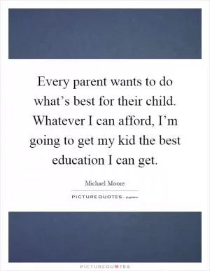 Every parent wants to do what’s best for their child. Whatever I can afford, I’m going to get my kid the best education I can get Picture Quote #1