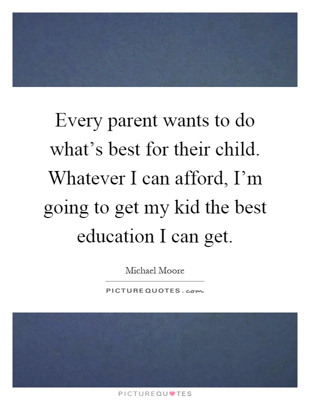 Every parent wants to do what's best for their child. Whatever I can afford, I'm going to get my kid the best education I can get Picture Quote #1