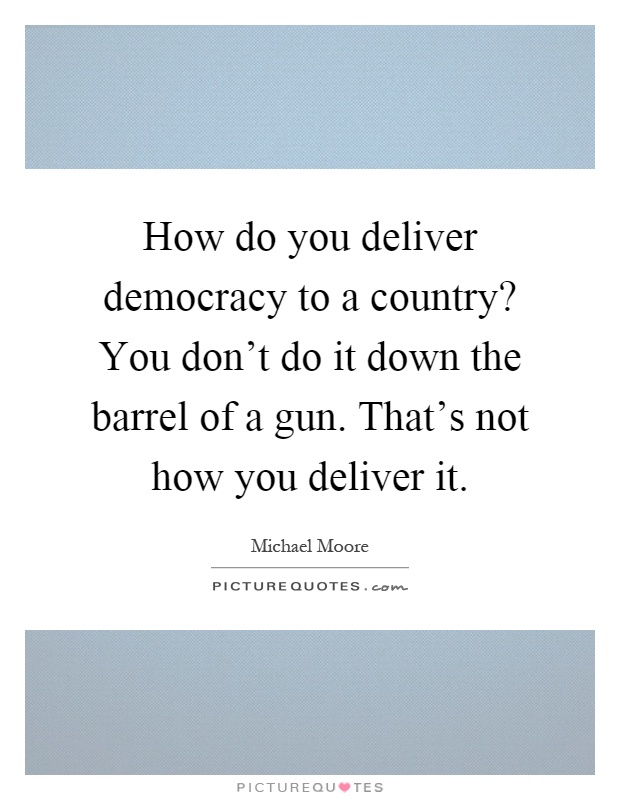 How do you deliver democracy to a country? You don't do it down the barrel of a gun. That's not how you deliver it Picture Quote #1