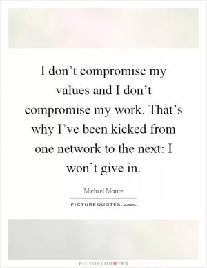 I don’t compromise my values and I don’t compromise my work. That’s why I’ve been kicked from one network to the next: I won’t give in Picture Quote #1