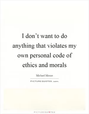 I don’t want to do anything that violates my own personal code of ethics and morals Picture Quote #1
