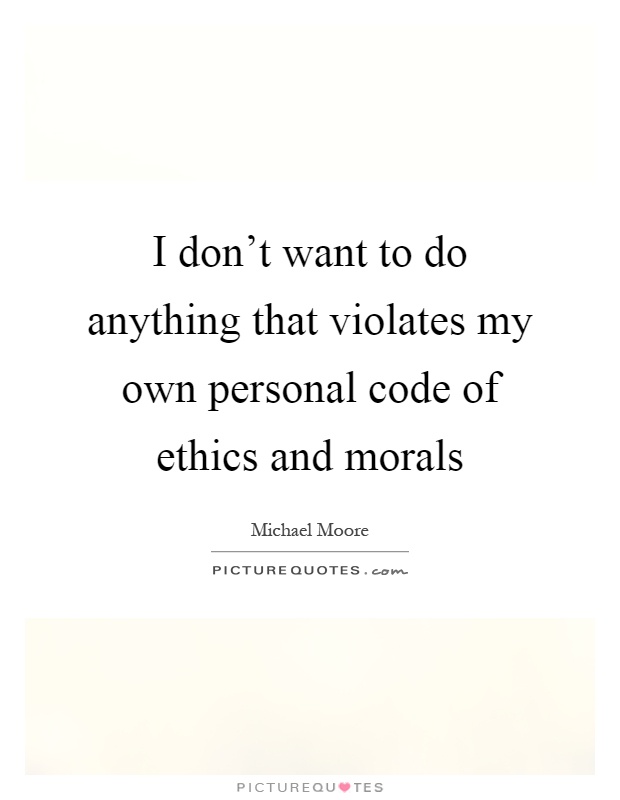 I don't want to do anything that violates my own personal code of ethics and morals Picture Quote #1
