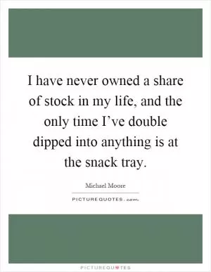 I have never owned a share of stock in my life, and the only time I’ve double dipped into anything is at the snack tray Picture Quote #1