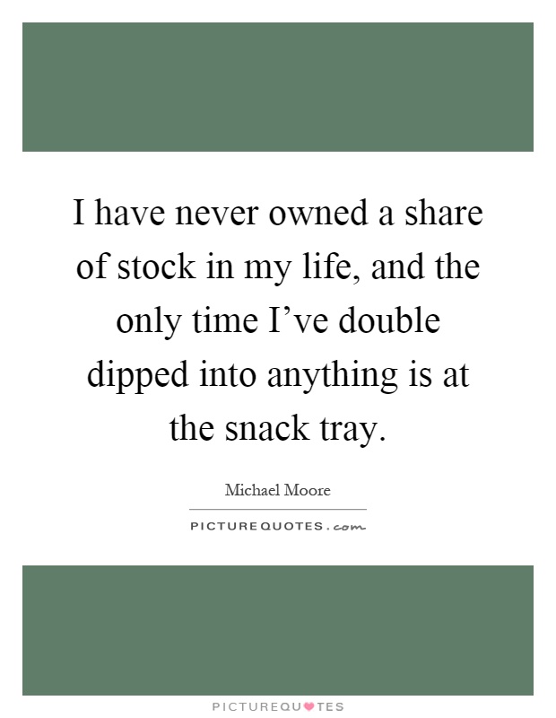 I have never owned a share of stock in my life, and the only time I've double dipped into anything is at the snack tray Picture Quote #1
