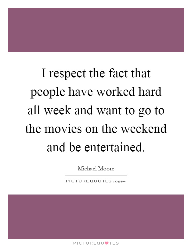 I respect the fact that people have worked hard all week and want to go to the movies on the weekend and be entertained Picture Quote #1