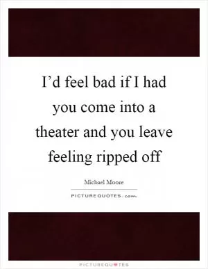 I’d feel bad if I had you come into a theater and you leave feeling ripped off Picture Quote #1