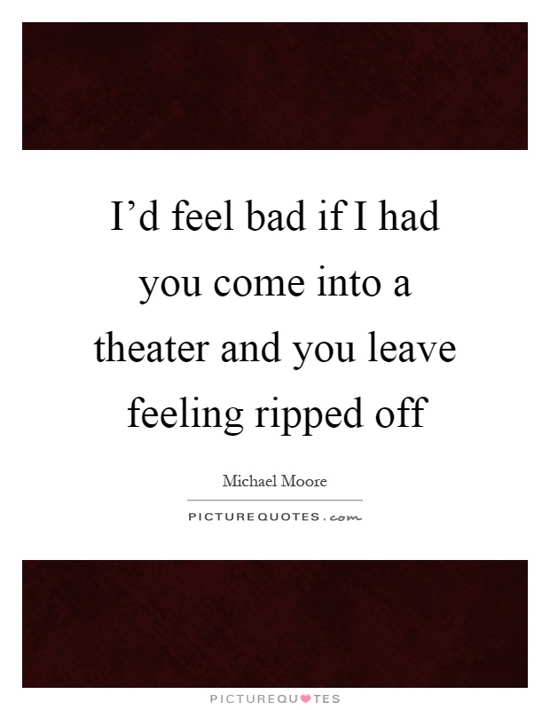 I'd feel bad if I had you come into a theater and you leave feeling ripped off Picture Quote #1