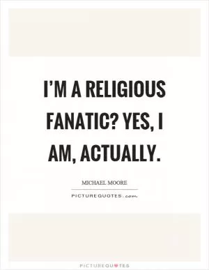 I’m a religious fanatic? Yes, I am, actually Picture Quote #1