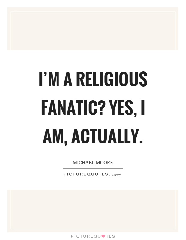I'm a religious fanatic? Yes, I am, actually Picture Quote #1