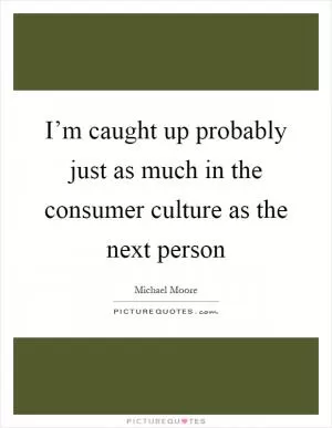 I’m caught up probably just as much in the consumer culture as the next person Picture Quote #1