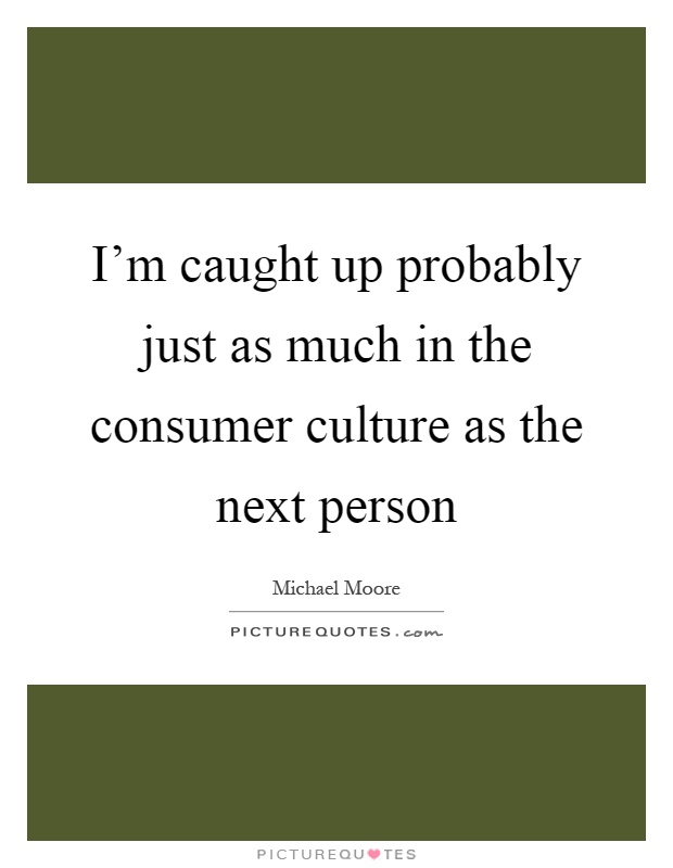 I'm caught up probably just as much in the consumer culture as the next person Picture Quote #1