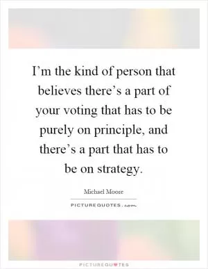 I’m the kind of person that believes there’s a part of your voting that has to be purely on principle, and there’s a part that has to be on strategy Picture Quote #1