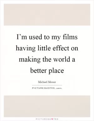 I’m used to my films having little effect on making the world a better place Picture Quote #1