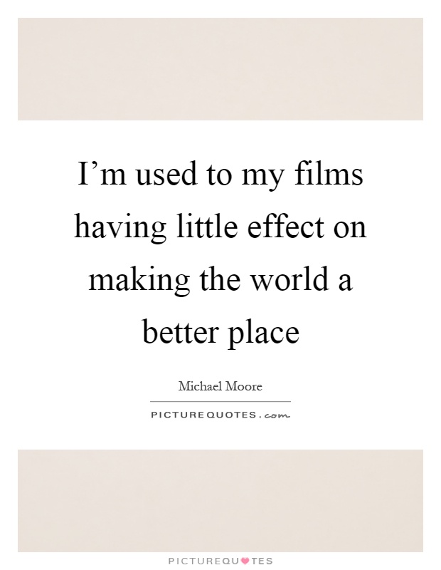 I'm used to my films having little effect on making the world a better place Picture Quote #1