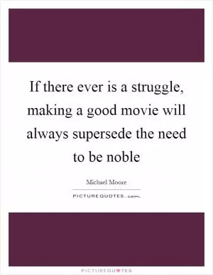 If there ever is a struggle, making a good movie will always supersede the need to be noble Picture Quote #1