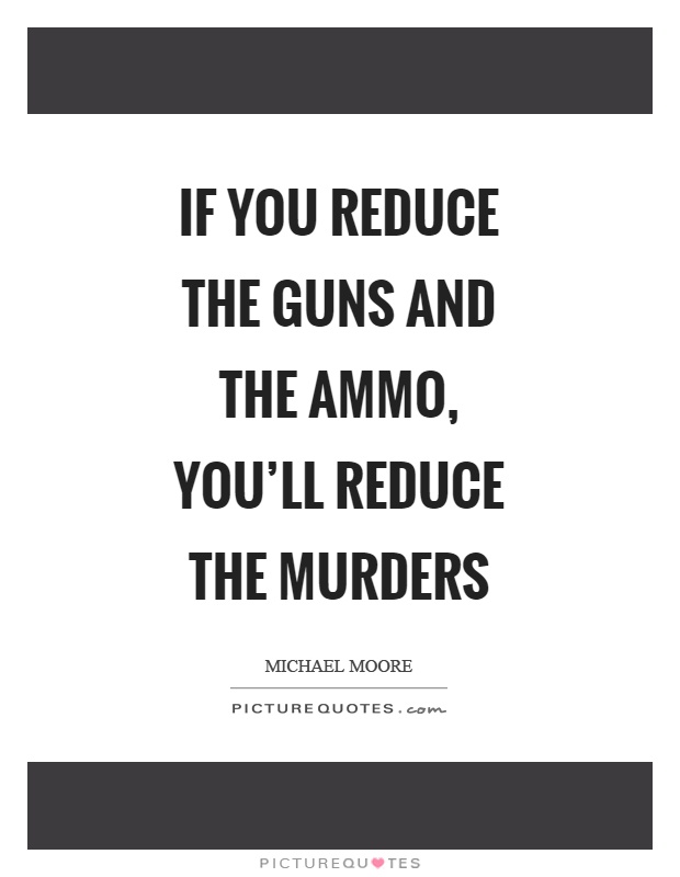If you reduce the guns and the ammo, you'll reduce the murders Picture Quote #1