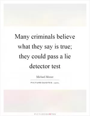 Many criminals believe what they say is true; they could pass a lie detector test Picture Quote #1