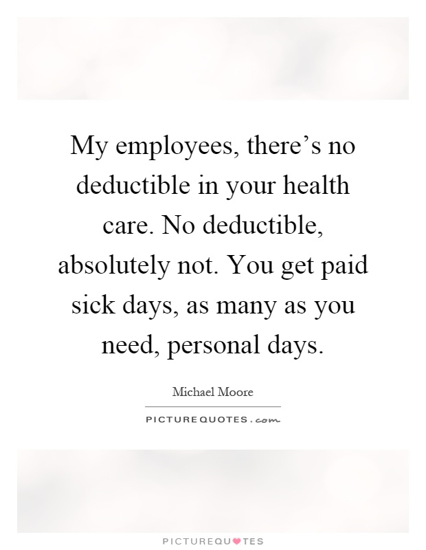 My employees, there's no deductible in your health care. No deductible, absolutely not. You get paid sick days, as many as you need, personal days Picture Quote #1