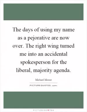 The days of using my name as a pejorative are now over. The right wing turned me into an accidental spokesperson for the liberal, majority agenda Picture Quote #1