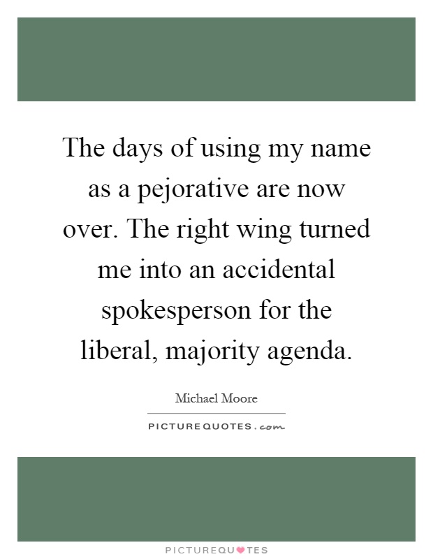 The days of using my name as a pejorative are now over. The right wing turned me into an accidental spokesperson for the liberal, majority agenda Picture Quote #1