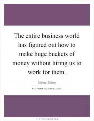 The entire business world has figured out how to make huge buckets of money without hiring us to work for them Picture Quote #1