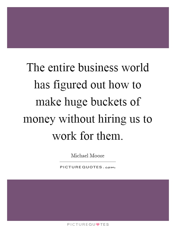 The entire business world has figured out how to make huge buckets of money without hiring us to work for them Picture Quote #1