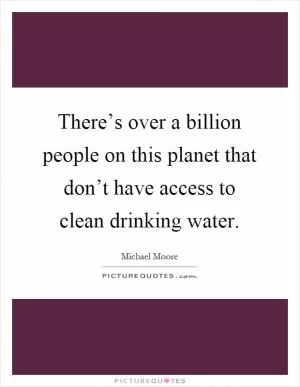 There’s over a billion people on this planet that don’t have access to clean drinking water Picture Quote #1