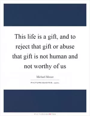 This life is a gift, and to reject that gift or abuse that gift is not human and not worthy of us Picture Quote #1