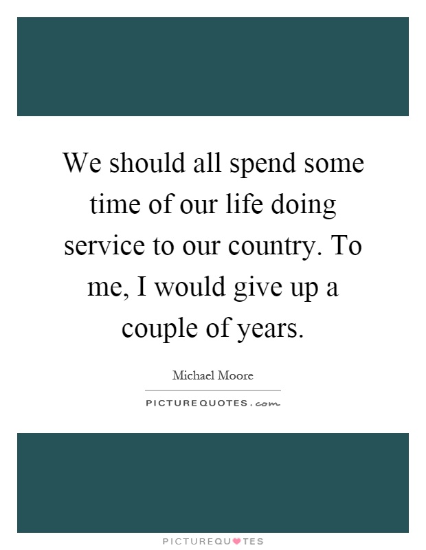 We should all spend some time of our life doing service to our country. To me, I would give up a couple of years Picture Quote #1
