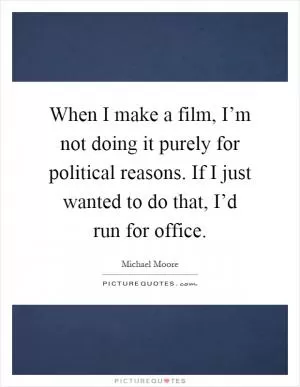 When I make a film, I’m not doing it purely for political reasons. If I just wanted to do that, I’d run for office Picture Quote #1