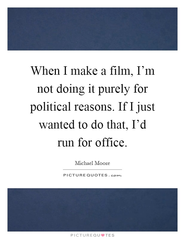 When I make a film, I'm not doing it purely for political reasons. If I just wanted to do that, I'd run for office Picture Quote #1
