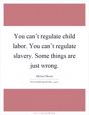You can’t regulate child labor. You can’t regulate slavery. Some things are just wrong Picture Quote #1